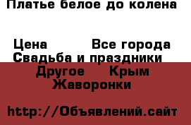 Платье белое до колена › Цена ­ 800 - Все города Свадьба и праздники » Другое   . Крым,Жаворонки